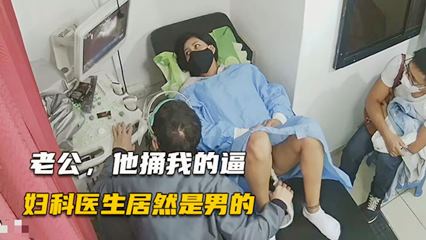 【医院盗摄】检查的女人医生居然是秃顶大叔-又扒菊花又捅 B 的有点尴尬